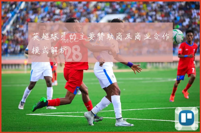 英超球员的主要赞助商及商业合作模式解析