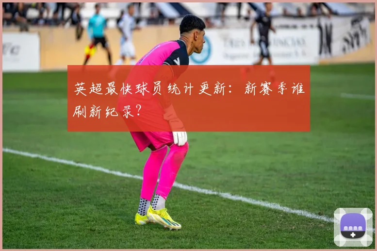 英超最快球员统计更新:新赛季谁刷新纪录?