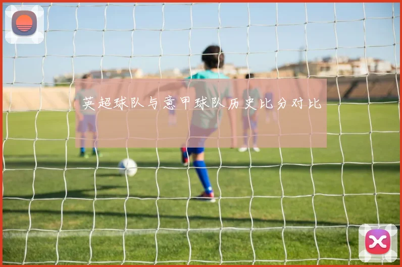 英超球队与意甲球队历史比分对比