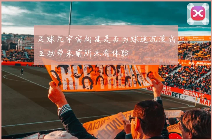 足球元宇宙构建是否为球迷沉浸式互动带来前所未有体验
