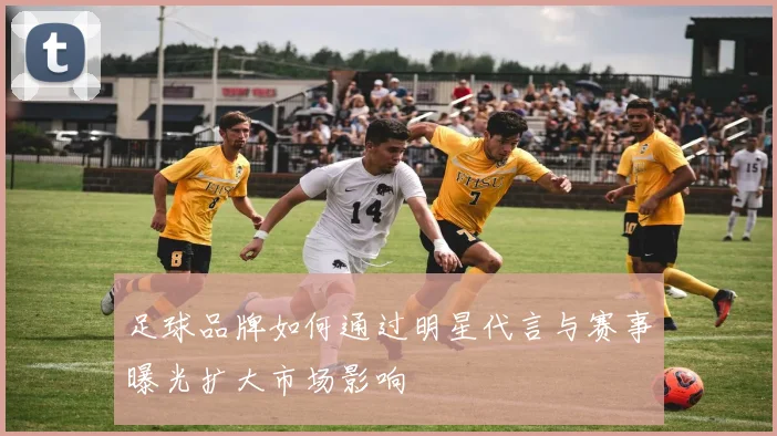 足球品牌如何通过明星代言与赛事曝光扩大市场影响