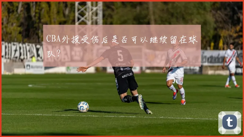 CBA外援受伤后是否可以继续留在球队？
