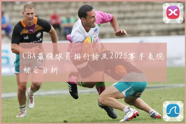 CBA最强球员排行榜及2025赛季表现综合分析