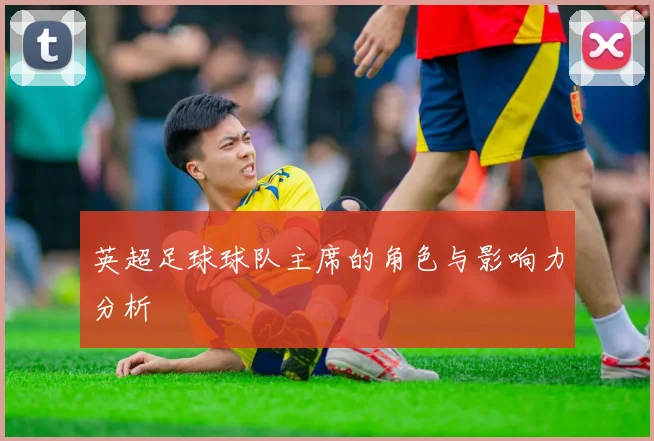 英超足球球队主席的角色与影响力分析