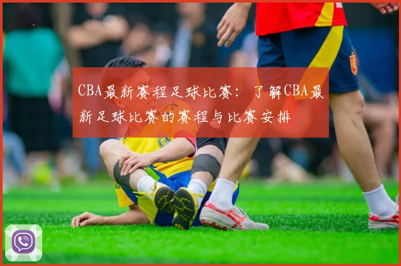 CBA最新赛程足球比赛：了解CBA最新足球比赛的赛程与比赛安排