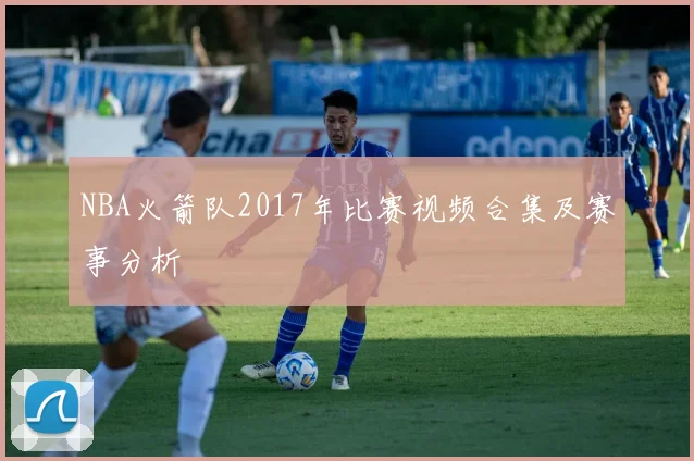 NBA火箭队2017年比赛视频合集及赛事分析